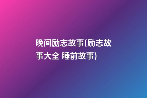 晚间励志故事(励志故事大全 睡前故事)